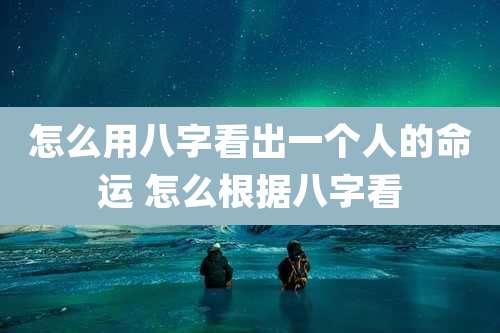 怎么用八字看出一个人的命运 怎么根据八字看