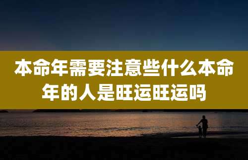 本命年需要注意些什么本命年的人是旺运旺运吗