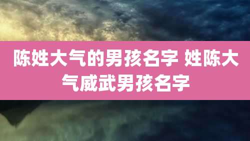 陈姓大气的男孩名字 姓陈大气威武男孩名字