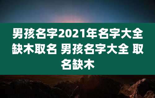 男孩名字2021年名字大全缺木取名 男孩名字大全 取名缺木