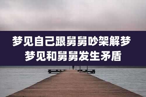 梦见自己跟舅舅吵架解梦 梦见和舅舅发生矛盾