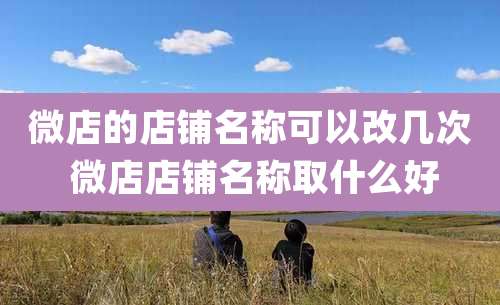 微店的店铺名称可以改几次 微店店铺名称取什么好