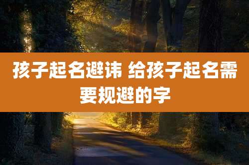 孩子起名避讳 给孩子起名需要规避的字
