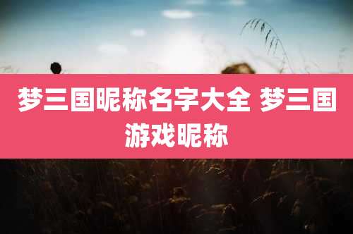 梦三国昵称名字大全 梦三国游戏昵称