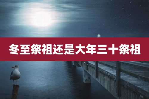 冬至祭祖还是大年三十祭祖