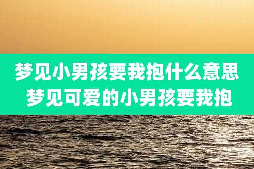 梦见小男孩要我抱什么意思 梦见可爱的小男孩要我抱