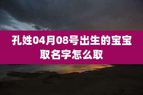 孔姓04月08号出生的宝宝取名字怎么取