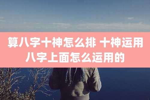 算八字十神怎么排 十神运用八字上面怎么运用的