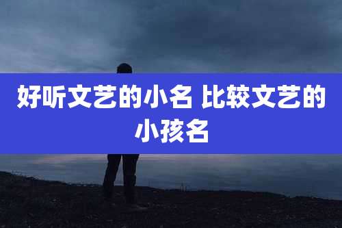 好听文艺的小名 比较文艺的小孩名