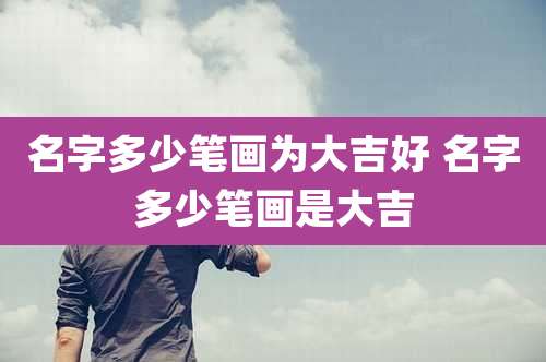 名字多少笔画为大吉好 名字多少笔画是大吉