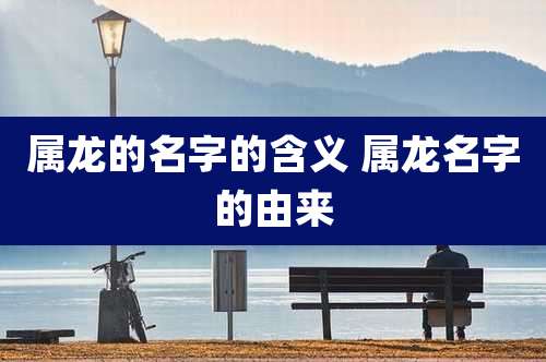 属龙的名字的含义 属龙名字的由来