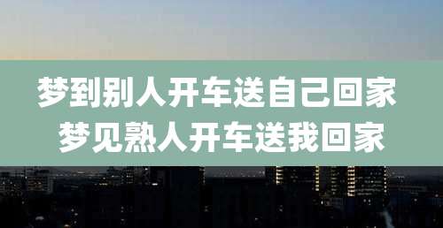 梦到别人开车送自己回家 梦见熟人开车送我回家