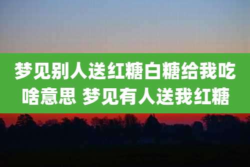 梦见别人送红糖白糖给我吃啥意思 梦见有人送我红糖