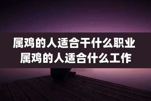 属鸡的人适合干什么职业 属鸡的人适合什么工作