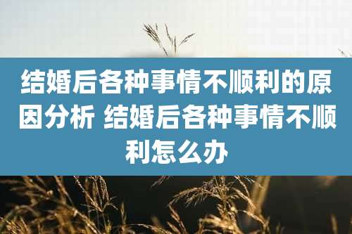 结婚后各种事情不顺利的原因分析 结婚后各种事情不顺利怎么办