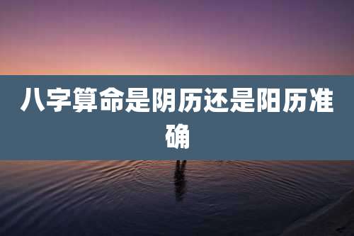 八字算命是阴历还是阳历准确