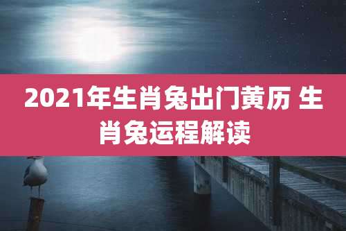 2021年生肖兔出门黄历 生肖兔运程解读