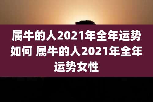 属牛的人2021年全年运势如何 属牛的人2021年全年运势女性