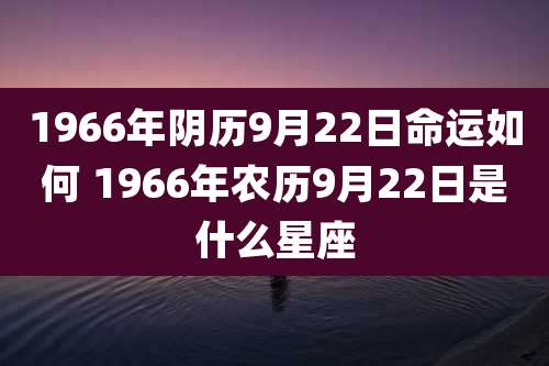 1966年阴历9月22日命运如何 1966年农历9月22日是什么星座