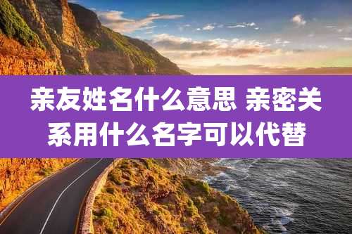 亲友姓名什么意思 亲密关系用什么名字可以代替