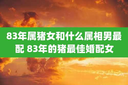 83年属猪女和什么属相男最配 83年的猪最佳婚配女