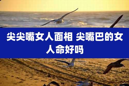 尖尖嘴女人面相 尖嘴巴的女人命好吗
