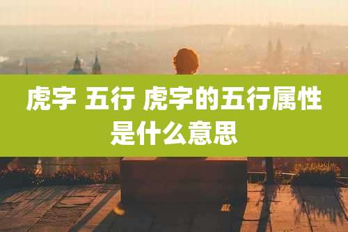虎字 五行 虎字的五行属性是什么意思