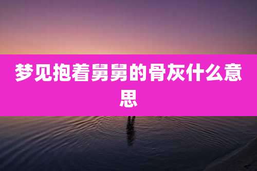 梦见抱着舅舅的骨灰什么意思