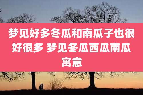 梦见好多冬瓜和南瓜子也很好很多 梦见冬瓜西瓜南瓜寓意