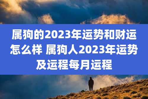 属狗的2023年运势和财运怎么样 属狗人2023年运势及运程每月运程