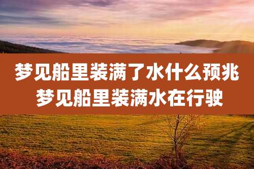 梦见船里装满了水什么预兆 梦见船里装满水在行驶