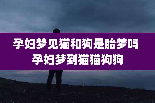 孕妇梦见猫和狗是胎梦吗 孕妇梦到猫猫狗狗