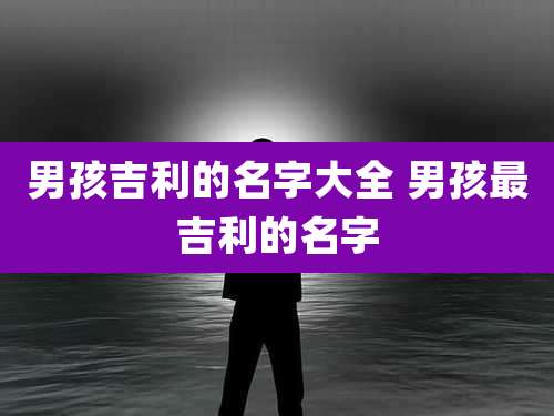 男孩吉利的名字大全 男孩最吉利的名字