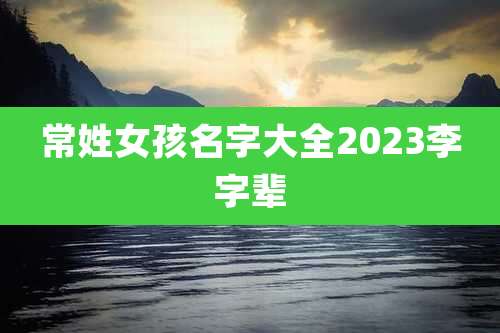 常姓女孩名字大全2023李字辈