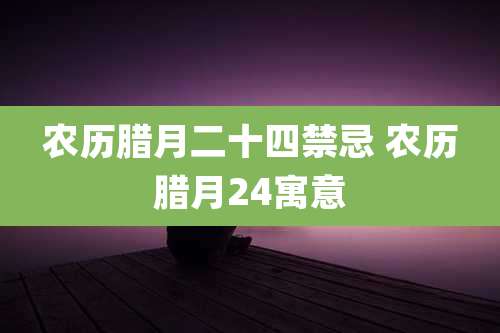 农历腊月二十四禁忌 农历腊月24寓意