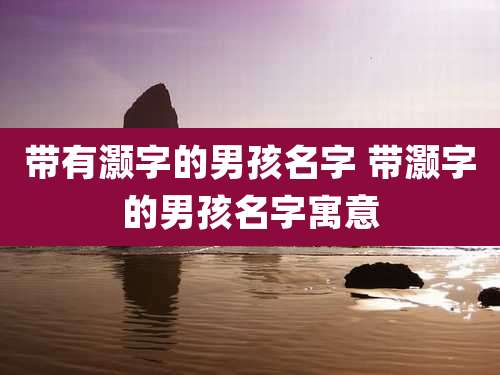 带有灏字的男孩名字 带灏字的男孩名字寓意