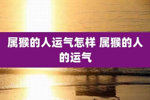 属猴的人运气怎样 属猴的人的运气