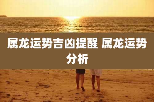 属龙运势吉凶提醒 属龙运势分析