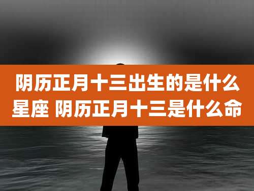 阴历正月十三出生的是什么星座 阴历正月十三是什么命