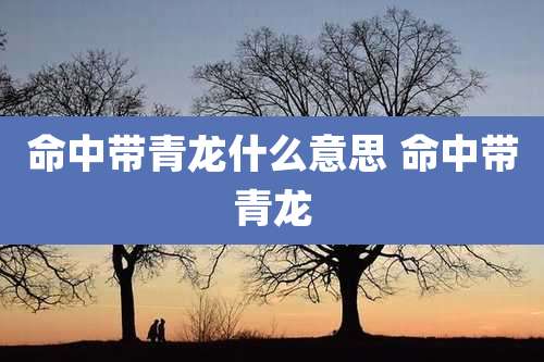 命中带青龙什么意思 命中带青龙