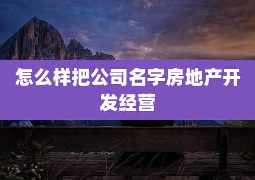 怎么样把公司名字房地产开发经营