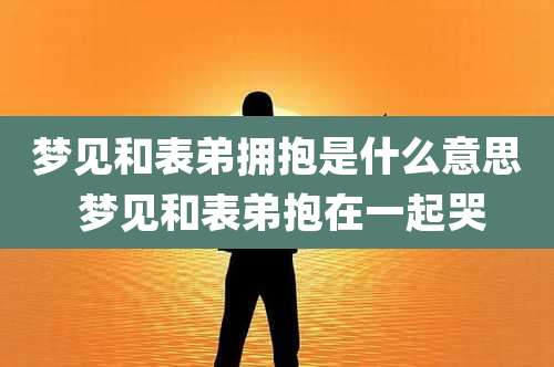 梦见和表弟拥抱是什么意思 梦见和表弟抱在一起哭