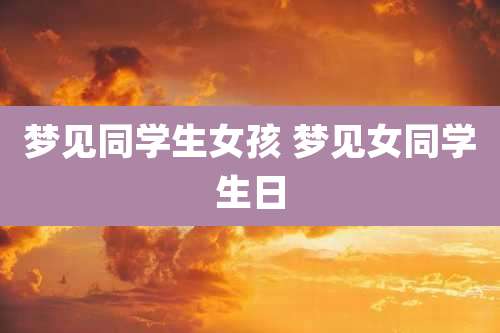 梦见同学生女孩 梦见女同学生日