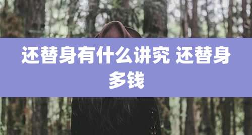 还替身有什么讲究 还替身多钱