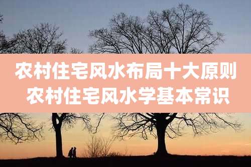农村住宅风水布局十大原则 农村住宅风水学基本常识