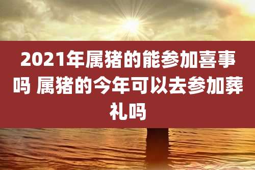 2021年属猪的能参加喜事吗 属猪的今年可以去参加葬礼吗