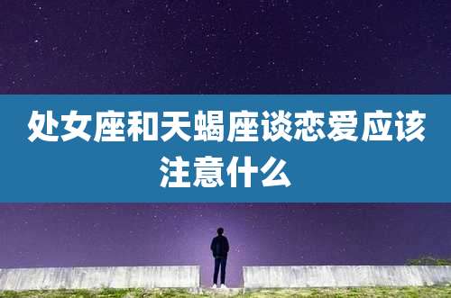 处女座和天蝎座谈恋爱应该注意什么