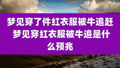 梦见穿了件红衣服被牛追赶 梦见穿红衣服被牛追是什么预兆