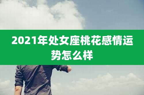 2021年处女座桃花感情运势怎么样