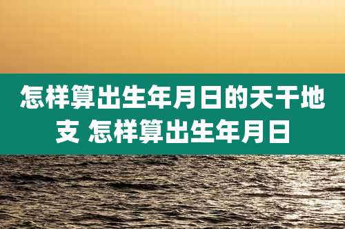 怎样算出生年月日的天干地支 怎样算出生年月日